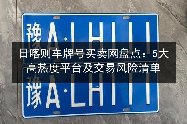 日喀则车牌号买卖网盘点:5大高热度平台及交易风险清单 第3张 日喀则车牌号买卖网盘点:5大高热度平台及交易风险清单 第3张