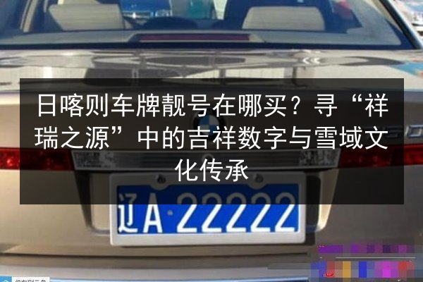 日喀则车牌靓号在哪买？寻“祥瑞之源”中的吉祥数字与雪域文化传承 第2张