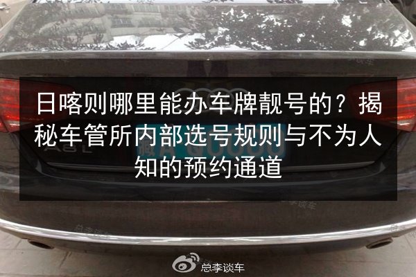 日喀则哪里能办车牌靓号的?揭秘车管所内部选号规则与不为人知的预约通道 第3张 日喀则哪里能办车牌靓号的?揭秘车管所内部选号规则与不为人知的预约通道 第3张