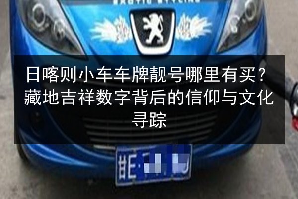 日喀则小车车牌靓号哪里有买？藏地吉祥数字背后的信仰与文化寻踪