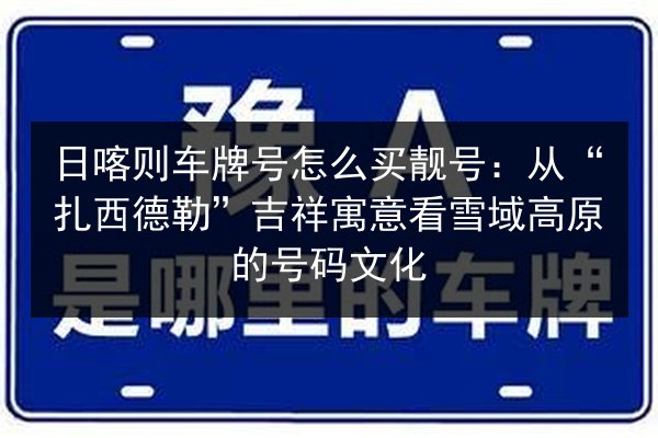 日喀则车牌号怎么买靓号：从“扎西德勒”吉祥寓意看雪域高原的号码文化