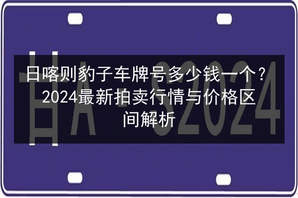 日喀则豹子车牌号多少钱一个?2024最新拍卖行情与价格区间解析 第3张 日喀则豹子车牌号多少钱一个?2024最新拍卖行情与价格区间解析 第3张