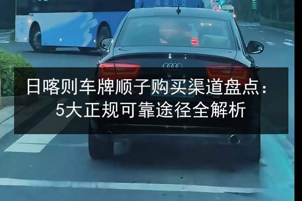 日喀则车牌顺子购买渠道盘点:5大正规可靠途径全解析 第2张 日喀则车牌顺子购买渠道盘点:5大正规可靠途径全解析 第2张