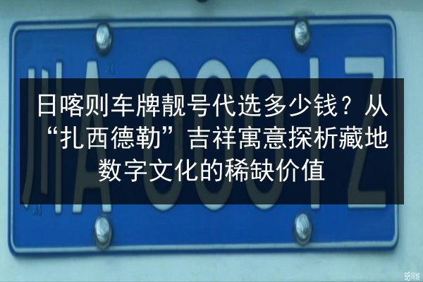日喀则车牌靓号代选多少钱？从“扎西德勒”吉祥寓意探析藏地数字文化的稀缺价值 第3张