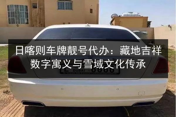日喀则车牌靓号代办：藏地吉祥数字寓义与雪域文化传承 第2张