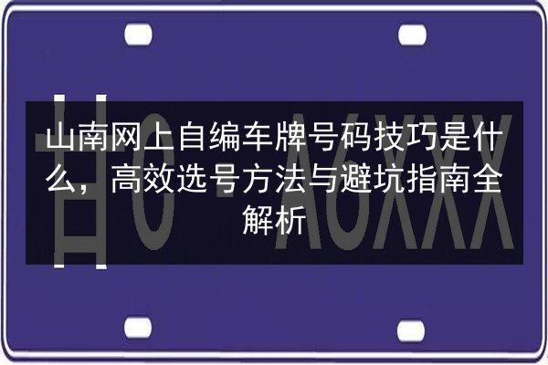 山南网上自编车牌号码技巧是什么,高效选号方法与避坑指南全解析 第3张 山南网上自编车牌号码技巧是什么,高效选号方法与避坑指南全解析 第3张