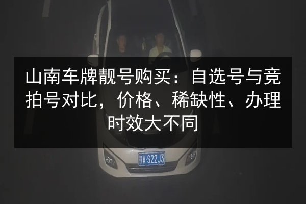 山南车牌靓号购买:自选号与竞拍号对比,价格、稀缺性、办理时效大不同 第1张 山南车牌靓号购买:自选号与竞拍号对比,价格、稀缺性、办理时效大不同 第1张