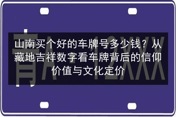 山南买个好的车牌号多少钱?从藏地吉祥数字看车牌背后的信仰价值与文化定价 第2张 山南买个好的车牌号多少钱?从藏地吉祥数字看车牌背后的信仰价值与文化定价 第2张