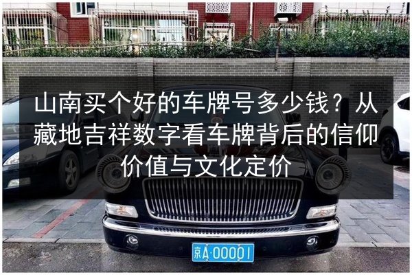 山南买个好的车牌号多少钱?从藏地吉祥数字看车牌背后的信仰价值与文化定价 第3张 山南买个好的车牌号多少钱?从藏地吉祥数字看车牌背后的信仰价值与文化定价 第3张