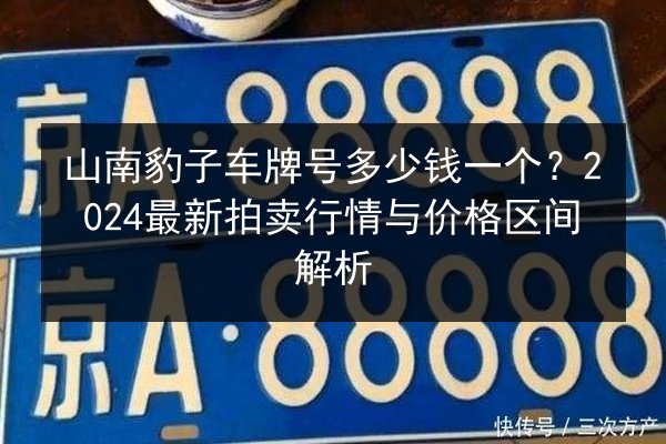 山南豹子车牌号多少钱一个?2024最新拍卖行情与价格区间解析 第1张 山南豹子车牌号多少钱一个?2024最新拍卖行情与价格区间解析 第1张