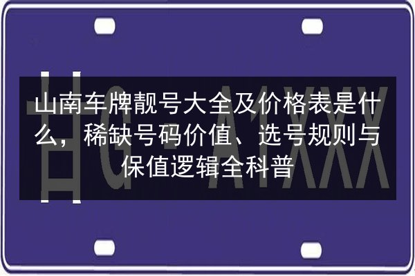 山南车牌靓号大全及价格表是什么,稀缺号码价值、选号规则与保值逻辑全科普 第2张 山南车牌靓号大全及价格表是什么,稀缺号码价值、选号规则与保值逻辑全科普 第2张