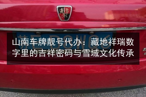 山南车牌靓号代办：藏地祥瑞数字里的吉祥密码与雪域文化传承