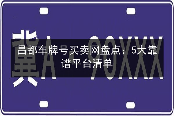 昌都车牌号买卖网盘点:5大靠谱平台清单 第2张 昌都车牌号买卖网盘点:5大靠谱平台清单 第2张