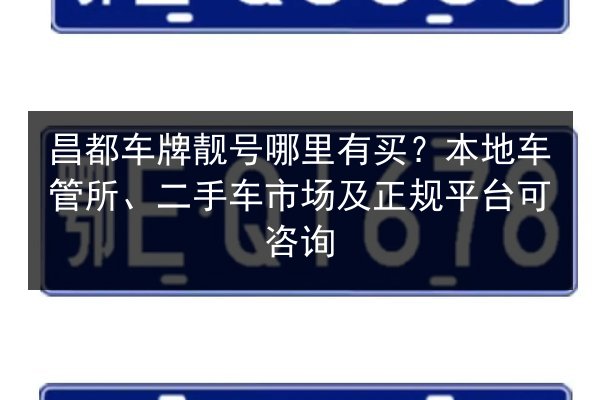 昌都车牌靓号哪里有买?本地车管所、二手车市场及正规平台可咨询 第2张 昌都车牌靓号哪里有买?本地车管所、二手车市场及正规平台可咨询 第2张