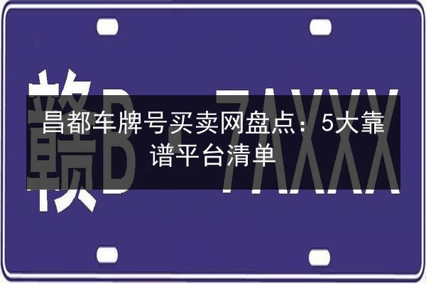 昌都车牌号买卖网盘点:5大靠谱平台清单 第3张 昌都车牌号买卖网盘点:5大靠谱平台清单 第3张