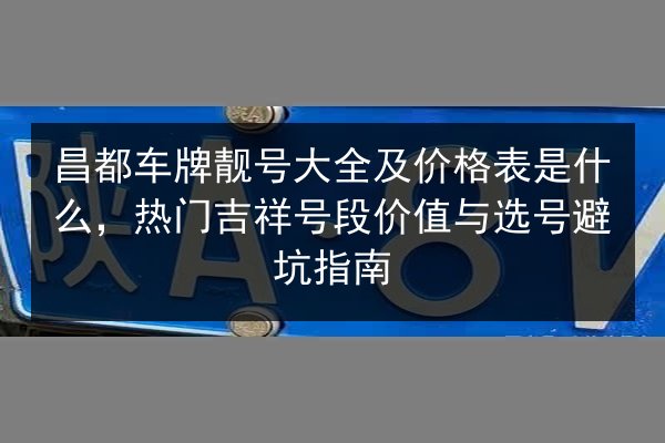 昌都车牌靓号大全及价格表是什么,热门吉祥号段价值与选号避坑指南 第1张 昌都车牌靓号大全及价格表是什么,热门吉祥号段价值与选号避坑指南 第1张