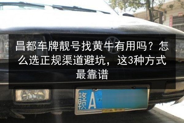 昌都车牌靓号找黄牛有用吗？怎么选正规渠道避坑，这3种方式最靠谱
