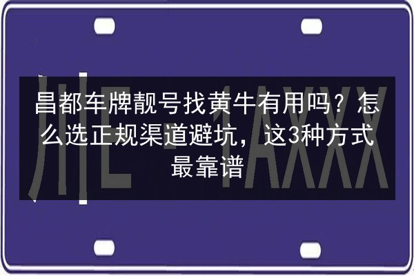 昌都车牌靓号找黄牛有用吗？怎么选正规渠道避坑，这3种方式最靠谱 第2张