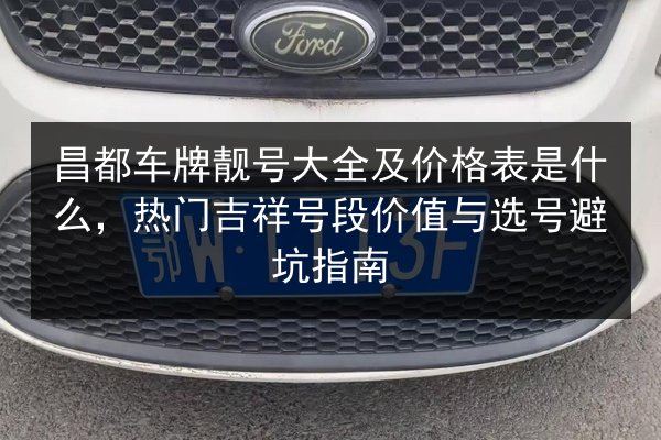 昌都车牌靓号大全及价格表是什么,热门吉祥号段价值与选号避坑指南 第2张 昌都车牌靓号大全及价格表是什么,热门吉祥号段价值与选号避坑指南 第2张