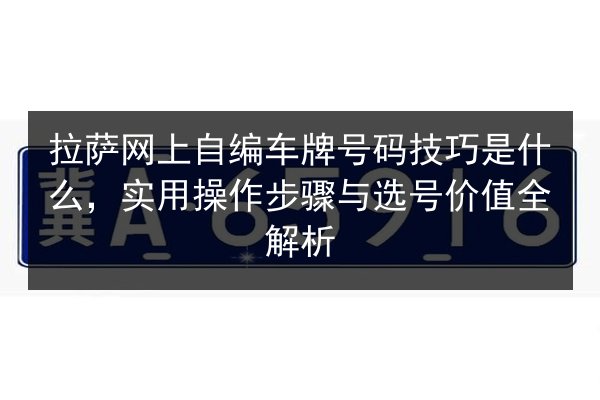 拉萨网上自编车牌号码技巧是什么,实用操作步骤与选号价值全解析 第2张 拉萨网上自编车牌号码技巧是什么,实用操作步骤与选号价值全解析 第2张