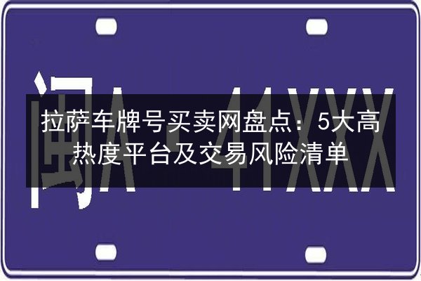 拉萨车牌号买卖网盘点：5大高热度平台及交易风险清单 第3张