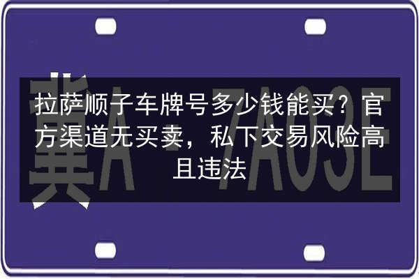 拉萨顺子车牌号多少钱能买?官方渠道无买卖,私下交易风险高且违法 第2张 拉萨顺子车牌号多少钱能买?官方渠道无买卖,私下交易风险高且违法 第2张