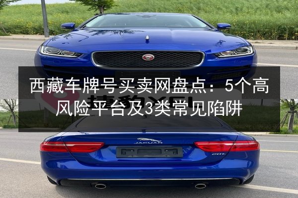 西藏车牌号买卖网盘点:5个高风险平台及3类常见陷阱 第2张 西藏车牌号买卖网盘点:5个高风险平台及3类常见陷阱 第2张