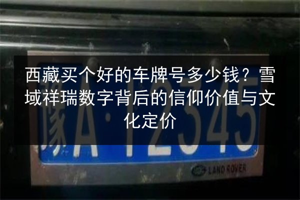 西藏买个好的车牌号多少钱？雪域祥瑞数字背后的信仰价值与文化定价 第3张