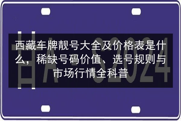 西藏车牌靓号大全及价格表是什么，稀缺号码价值、选号规则与市场行情全科普 第2张