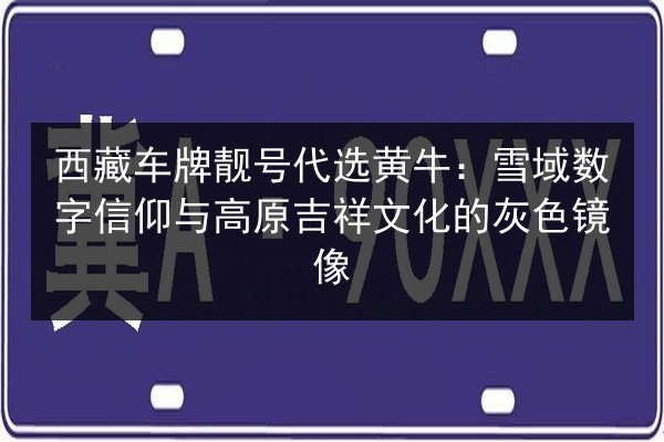 西藏车牌靓号代选黄牛：雪域数字信仰与高原吉祥文化的灰色镜像