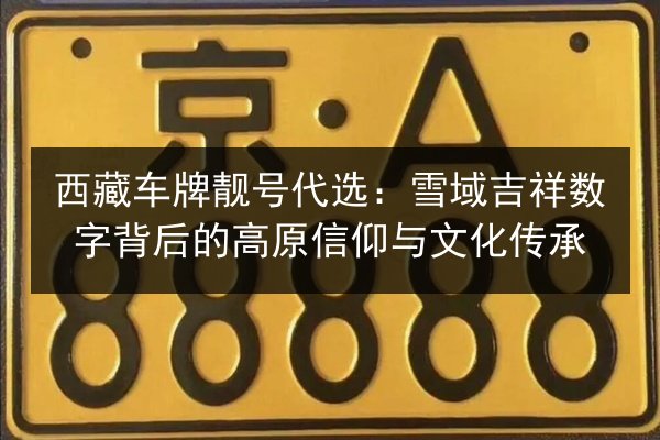 西藏车牌靓号代选:雪域吉祥数字背后的高原信仰与文化传承 第2张 西藏车牌靓号代选:雪域吉祥数字背后的高原信仰与文化传承 第2张