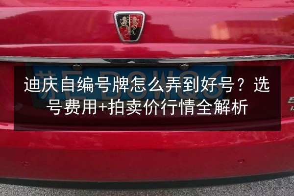 迪庆自编号牌怎么弄到好号?选号费用+拍卖价行情全解析 第2张 迪庆自编号牌怎么弄到好号?选号费用+拍卖价行情全解析 第2张