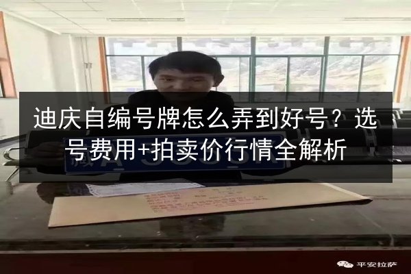 迪庆自编号牌怎么弄到好号?选号费用+拍卖价行情全解析 第3张 迪庆自编号牌怎么弄到好号?选号费用+拍卖价行情全解析 第3张