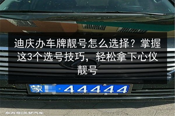 迪庆办车牌靓号怎么选择？掌握这3个选号技巧，轻松拿下心仪靓号 第2张