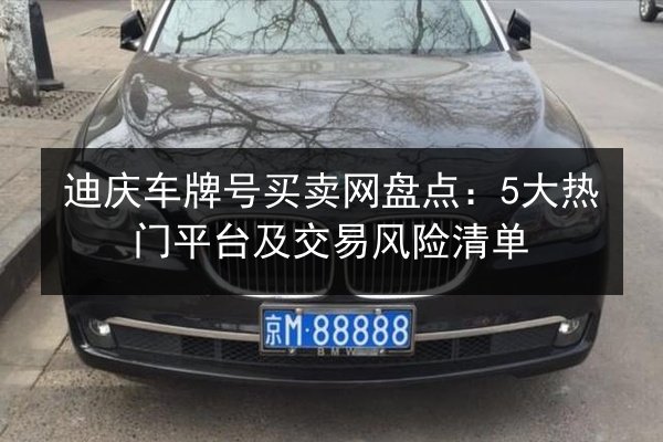 迪庆车牌号买卖网盘点:5大热门平台及交易风险清单 第2张 迪庆车牌号买卖网盘点:5大热门平台及交易风险清单 第2张