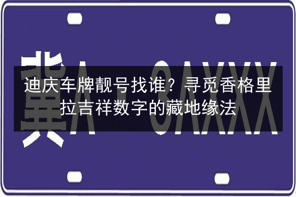 迪庆车牌靓号找谁？寻觅香格里拉吉祥数字的藏地缘法
