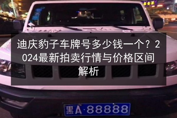 迪庆豹子车牌号多少钱一个？2024最新拍卖行情与价格区间解析 第2张