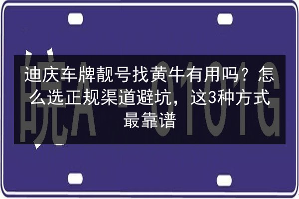 迪庆车牌靓号找黄牛有用吗？怎么选正规渠道避坑，这3种方式最靠谱 第2张