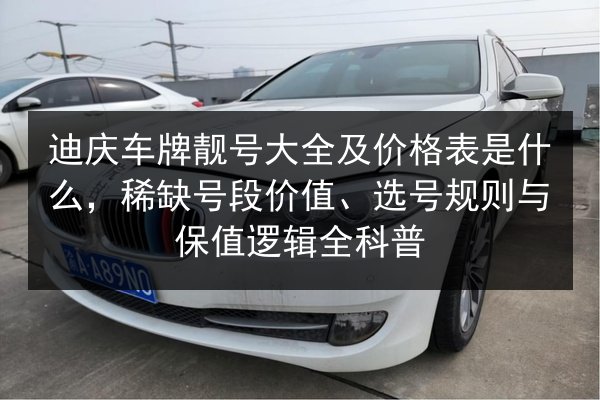 迪庆车牌靓号大全及价格表是什么,稀缺号段价值、选号规则与保值逻辑全科普 第3张 迪庆车牌靓号大全及价格表是什么,稀缺号段价值、选号规则与保值逻辑全科普 第3张