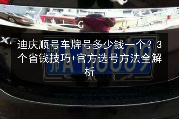 迪庆顺号车牌号多少钱一个？3个省钱技巧+官方选号方法全解析 第2张