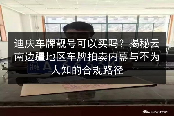 迪庆车牌靓号可以买吗？揭秘云南边疆地区车牌拍卖内幕与不为人知的合规路径 第2张