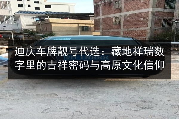 迪庆车牌靓号代选:藏地祥瑞数字里的吉祥密码与高原文化信仰 第2张 迪庆车牌靓号代选:藏地祥瑞数字里的吉祥密码与高原文化信仰 第2张