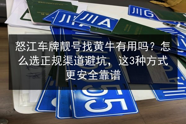 怒江车牌靓号找黄牛有用吗?怎么选正规渠道避坑,这3种方式更安全靠谱 第2张 怒江车牌靓号找黄牛有用吗?怎么选正规渠道避坑,这3种方式更安全靠谱 第2张