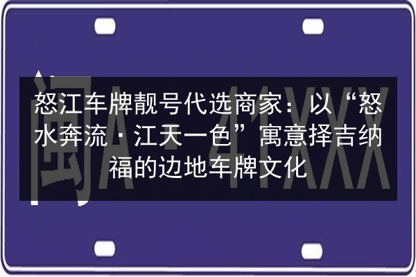 怒江车牌靓号代选商家：以“怒水奔流·江天一色”寓意择吉纳福的边地车牌文化 第2张