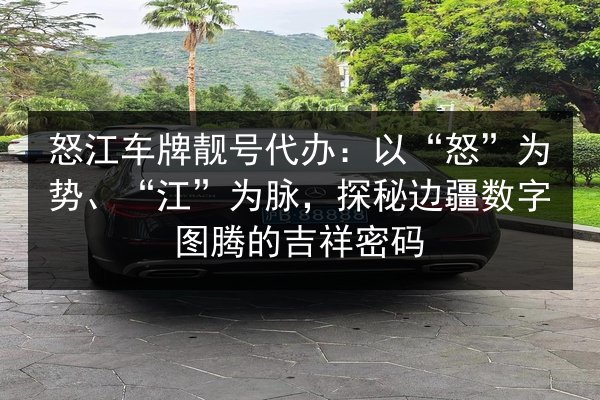 怒江车牌靓号代办:以“怒”为势、“江”为脉,探秘边疆数字图腾的吉祥密码 第2张 怒江车牌靓号代办:以“怒”为势、“江”为脉,探秘边疆数字图腾的吉祥密码 第2张