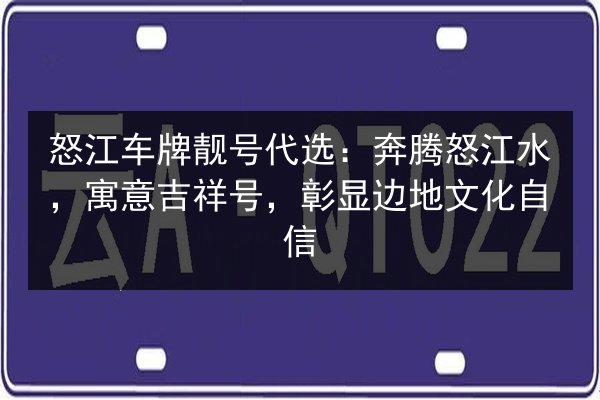 怒江车牌靓号代选:奔腾怒江水,寓意吉祥号,彰显边地文化自信 第1张 怒江车牌靓号代选:奔腾怒江水,寓意吉祥号,彰显边地文化自信 第1张