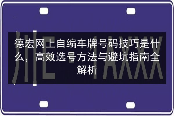 德宏网上自编车牌号码技巧是什么，高效选号方法与避坑指南全解析 第2张