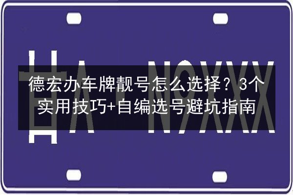 德宏办车牌靓号怎么选择?3个实用技巧+自编选号避坑指南 第2张 德宏办车牌靓号怎么选择?3个实用技巧+自编选号避坑指南 第2张