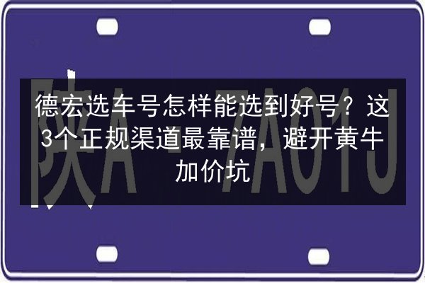 德宏选车号怎样能选到好号?这3个正规渠道最靠谱,避开黄牛加价坑 第3张 德宏选车号怎样能选到好号?这3个正规渠道最靠谱,避开黄牛加价坑 第3张