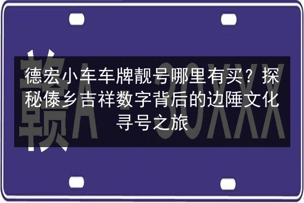 德宏小车车牌靓号哪里有买？探秘傣乡吉祥数字背后的边陲文化寻号之旅 第2张